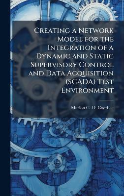 Creating a Network Model for the Integration of a Dynamic and Static Supervisory Control and Data Acquisition (SCADA) Test Environment - Marlon C D Coerbell - cover