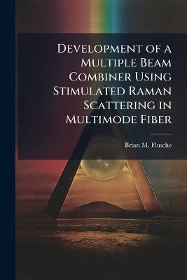 Development of a Multiple Beam Combiner Using Stimulated Raman Scattering in Multimode Fiber - Brian M Flusche - cover