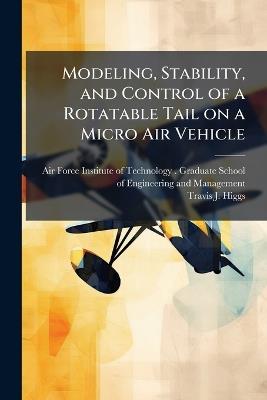 Modeling, Stability, and Control of a Rotatable Tail on a Micro Air Vehicle - Travis J Higgs - cover