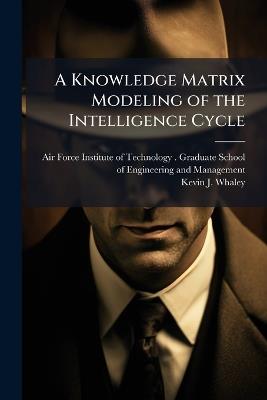 A Knowledge Matrix Modeling of the Intelligence Cycle - Kevin J Whaley - cover