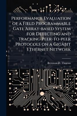 Performance Evaluation of a Field Programmable Gate Array-based System for Detecting and Tracking Peer-to-peer Protocols on a Gigabit Ethernet Network - Brennon D Thomas - cover