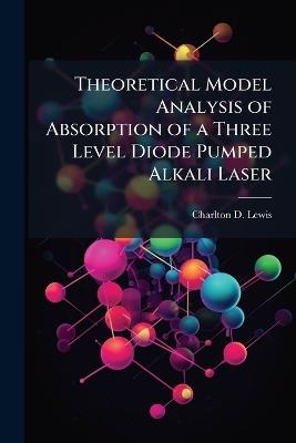 Theoretical Model Analysis of Absorption of a Three Level Diode Pumped Alkali Laser - Charlton D Lewis - cover