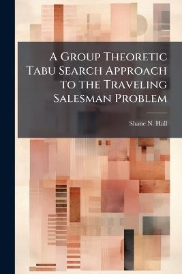 A Group Theoretic Tabu Search Approach to the Traveling Salesman Problem - Shane N Hall - cover