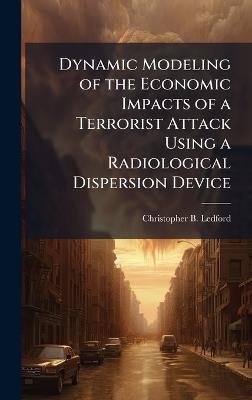 Dynamic Modeling of the Economic Impacts of a Terrorist Attack Using a Radiological Dispersion Device - Christopher B Ledford - cover