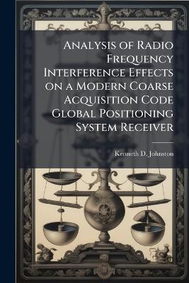 Analysis of Radio Frequency Interference Effects on a Modern Coarse Acquisition Code Global Positioning System Receiver - Kenneth D Johnston - cover