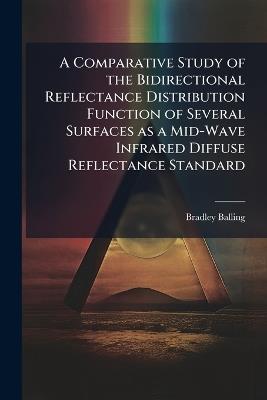 A Comparative Study of the Bidirectional Reflectance Distribution Function of Several Surfaces as a Mid-Wave Infrared Diffuse Reflectance Standard - Bradley Balling - cover