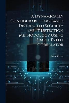 A Dynamically Configurable Log-Based Distributed Security Event Detection Methodology Using Simple Event Correlator - Justin Myers - cover