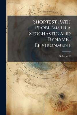Shortest Path Problems in a Stochastic and Dynamic Environment - Jae I Cho - cover