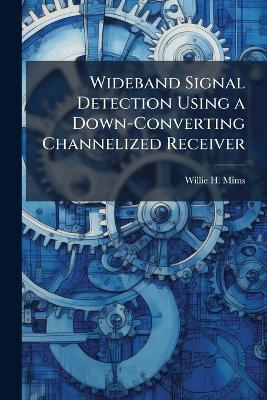 Wideband Signal Detection Using a Down-Converting Channelized Receiver - Willie H Mims - cover