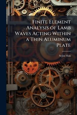 Finite Element Analysis of Lamb Waves Acting Within a Thin Aluminum Plate - Sejin Han - cover