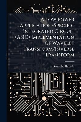 A Low Power Application-Specific Integrated Circuit (ASIC) Implementation of Wavelet Transform/Inverse Transform - Daniel N Harvala - cover
