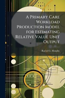 A Primary Care Workload Production Model for Estimating Relative Value Unit Output - Rachel G Murphy - cover