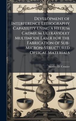 Development of Interference Lithography Capability Using a Helium Cadmium Ultraviolet Multimode Laser for the Fabrication of Sub-Micron-Structured Optical Materials - Stanley D Crozier - cover