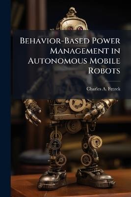 Behavior-Based Power Management in Autonomous Mobile Robots - Charles A Fetzek - cover