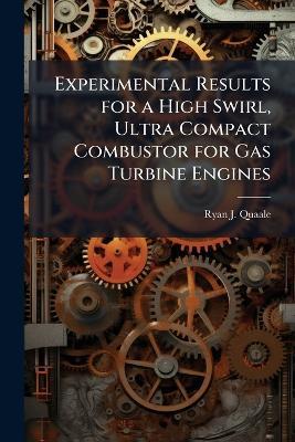 Experimental Results for a High Swirl, Ultra Compact Combustor for Gas Turbine Engines - Ryan J Quaale - cover