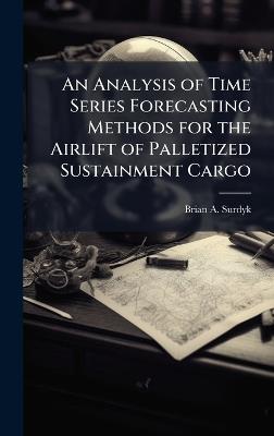 An Analysis of Time Series Forecasting Methods for the Airlift of Palletized Sustainment Cargo - Brian A Surdyk - cover