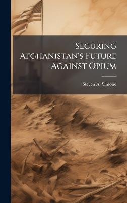 Securing Afghanistan's Future Against Opium - Steven A Simone - cover