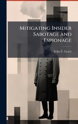 Mitigating Insider Sabotage and Espionage - Erika C Leach - cover