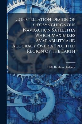 Constellation Design of Geosynchronous Navigation Satellites Which Maximizes Availability and Accuracy Over a Specified Region of the Earth - Halil Ibrahim Ozdemir - cover