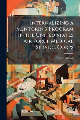 Internalizing a Mentoring Program in the United States Air Force Medical Service Corps - Paul F Martin - cover