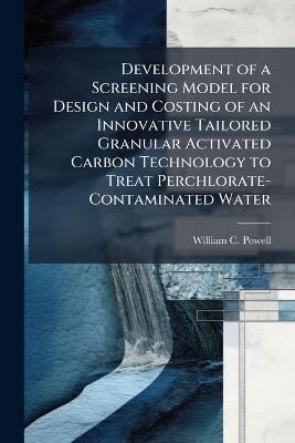 Development of a Screening Model for Design and Costing of an Innovative Tailored Granular Activated Carbon Technology to Treat Perchlorate-Contaminated Water - William C Powell - cover