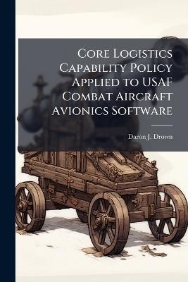 Core Logistics Capability Policy Applied to USAF Combat Aircraft Avionics Software - Daron J Drown - cover