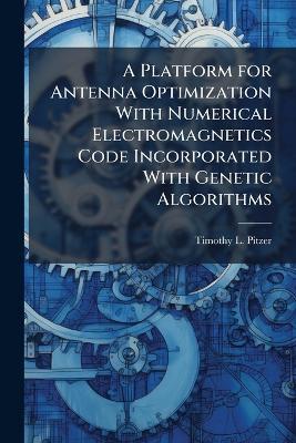 A Platform for Antenna Optimization With Numerical Electromagnetics Code Incorporated With Genetic Algorithms - Timothy L Pitzer - cover