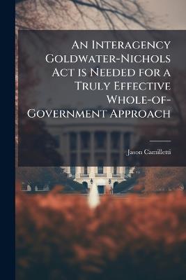 An Interagency Goldwater-Nichols Act is Needed for a Truly Effective Whole-of-Government Approach - Jason Camilletti - cover