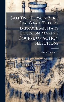 Can Two Person Zero Sum Game Theory Improve Military Decision-Making Course of Action Selection? - Gregory Cantwell - cover