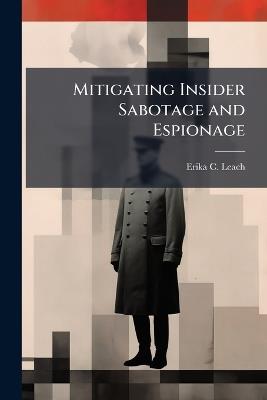 Mitigating Insider Sabotage and Espionage - Erika C Leach - cover