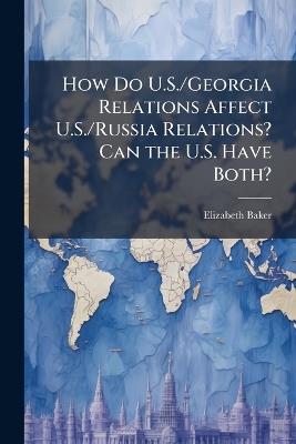 How Do U.S./Georgia Relations Affect U.S./Russia Relations? Can the U.S. Have Both? - Elizabeth Baker - cover