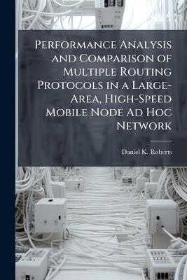 Performance Analysis and Comparison of Multiple Routing Protocols in a Large-Area, High-Speed Mobile Node Ad Hoc Network - Daniel K Roberts - cover