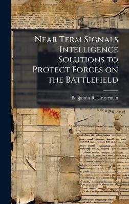 Near Term Signals Intelligence Solutions to Protect Forces on the Battlefield - Benjamin R Ungerman - cover