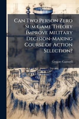 Can Two Person Zero Sum Game Theory Improve Military Decision-Making Course of Action Selection? - Gregory Cantwell - cover