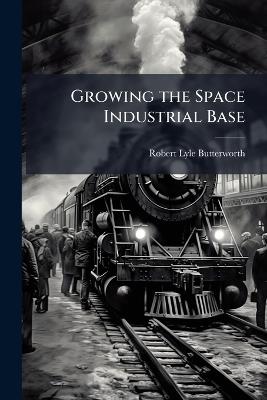 Growing the Space Industrial Base - Robert Lyle Butterworth - cover