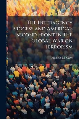 The Interagency Process and America's Second Front in The Global War on Terrorism - Michelle M Clays - cover