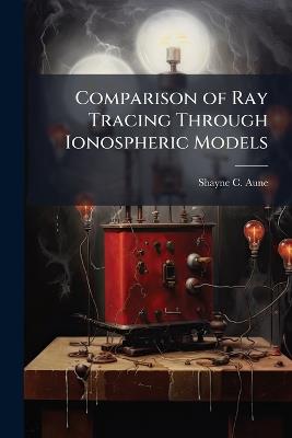 Comparison of Ray Tracing Through Ionospheric Models - Shayne C Aune - cover