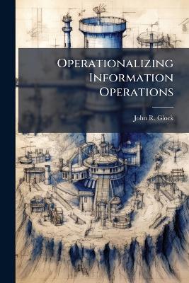 Operationalizing Information Operations - John R Glock - cover