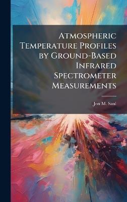Atmospheric Temperature Profiles by Ground-Based Infrared Spectrometer Measurements - Jon M Saul - cover
