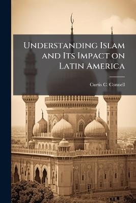 Understanding Islam and Its Impact on Latin America - Curtis C Connell - cover