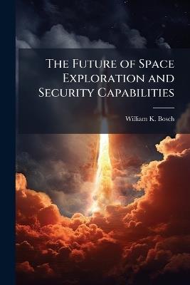 The Future of Space Exploration and Security Capabilities - William K Bosch - cover