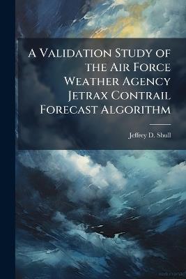 A Validation Study of the Air Force Weather Agency Jetrax Contrail Forecast Algorithm - Jeffrey D Shull - cover