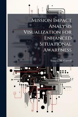 Mission Impact Analysis Visualization for Enhanced Situational Awareness - Sean C M Carroll - cover