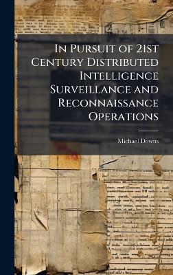 In Pursuit of 21st Century Distributed Intelligence Surveillance and Reconnaissance Operations - Michael Downs - cover