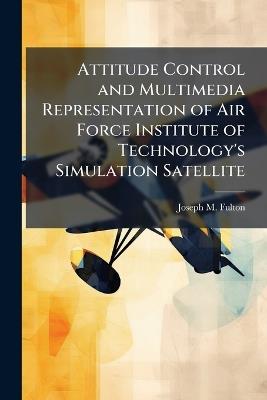 Attitude Control and Multimedia Representation of Air Force Institute of Technology's Simulation Satellite - Joseph M Fulton - cover