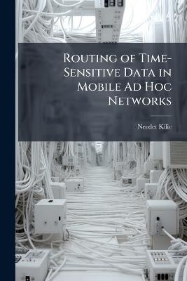 Routing of Time-Sensitive Data in Mobile Ad Hoc Networks - Necdet Kilic - cover