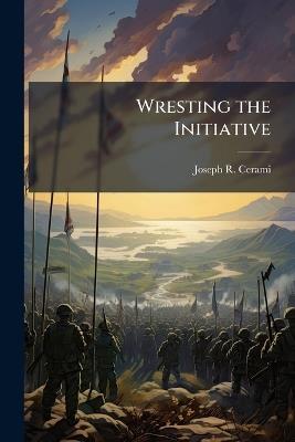 Wresting the Initiative - Joseph R Cerami - cover