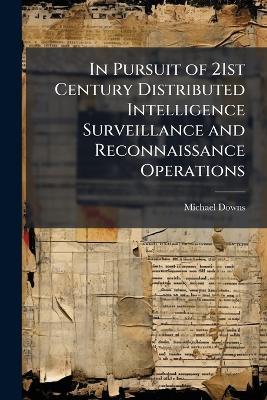 In Pursuit of 21st Century Distributed Intelligence Surveillance and Reconnaissance Operations - Michael Downs - cover