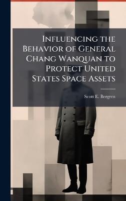 Influencing the Behavior of General Chang Wanquan to Protect United States Space Assets - Scott E Bergren - cover