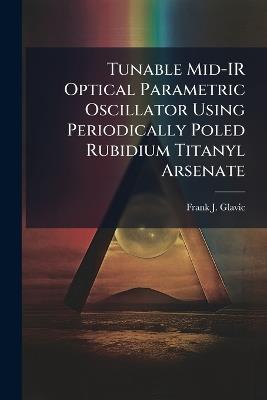 Tunable Mid-IR Optical Parametric Oscillator Using Periodically Poled Rubidium Titanyl Arsenate - Frank J Glavic - cover